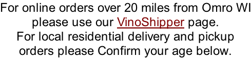 For online orders over 20 miles from Omro WI please use our VinoShipper page. For local residential delivery and pickup orders please Confirm your age below.